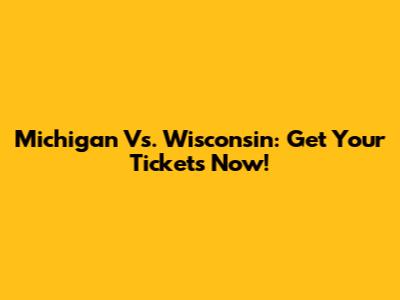 Michigan Vs. Wisconsin: Get Your Tickets Now!