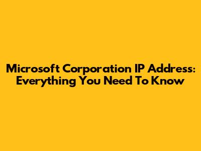Microsoft Corporation IP Address: Everything You Need To Know