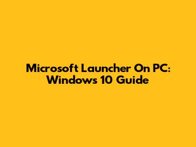 Microsoft Launcher On PC: Windows 10 Guide