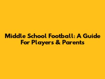 Middle School Football: A Guide For Players & Parents