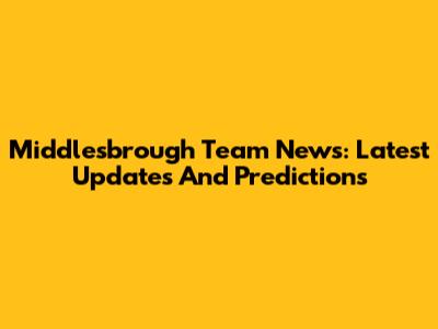 Middlesbrough Team News: Latest Updates And Predictions