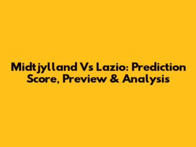 Midtjylland Vs Lazio: Prediction Score, Preview & Analysis