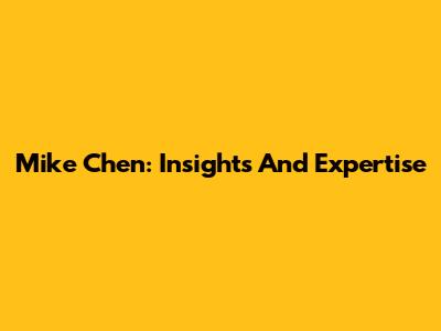 Mike Chen: Insights And Expertise