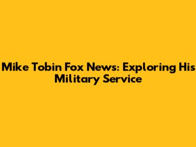 Mike Tobin Fox News: Exploring His Military Service