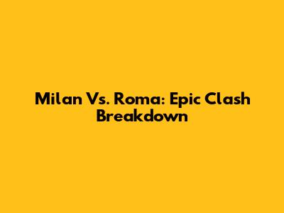 Milan Vs. Roma: Epic Clash Breakdown