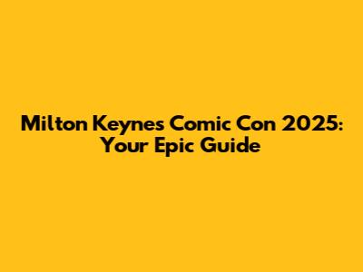 Milton Keynes Comic Con 2025: Your Epic Guide