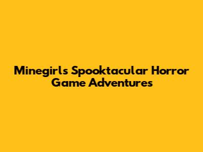 Minegirl's Spooktacular Horror Game Adventures