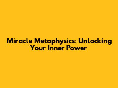 Miracle Metaphysics: Unlocking Your Inner Power