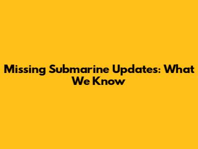 Missing Submarine Updates: What We Know
