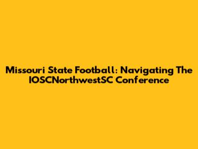 Missouri State Football: Navigating The IOSCNorthwestSC Conference