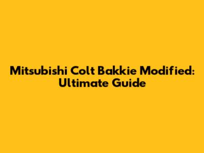 Mitsubishi Colt Bakkie Modified: Ultimate Guide