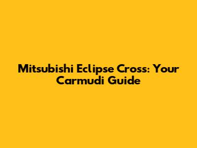 Mitsubishi Eclipse Cross: Your Carmudi Guide