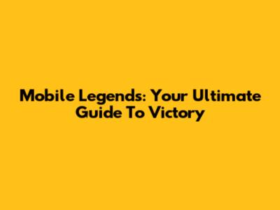 Mobile Legends: Your Ultimate Guide To Victory