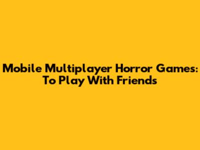 Mobile Multiplayer Horror Games: To Play With Friends