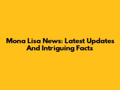 Mona Lisa News: Latest Updates And Intriguing Facts