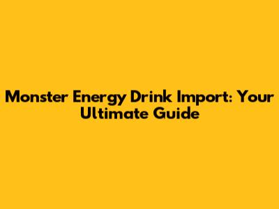 Monster Energy Drink Import: Your Ultimate Guide