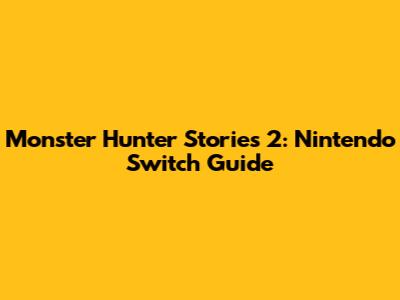 Monster Hunter Stories 2: Nintendo Switch Guide