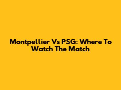 Montpellier Vs PSG: Where To Watch The Match