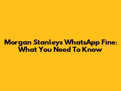 Morgan Stanley's WhatsApp Fine: What You Need To Know
