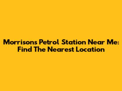 Morrisons Petrol Station Near Me: Find The Nearest Location