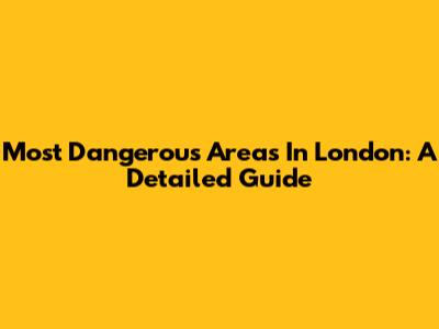 Most Dangerous Areas In London: A Detailed Guide