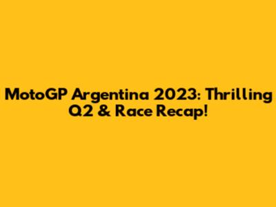 MotoGP Argentina 2023: Thrilling Q2 & Race Recap!