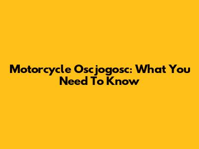 Motorcycle Oscjogosc: What You Need To Know