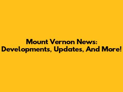 Mount Vernon News: Developments, Updates, And More!