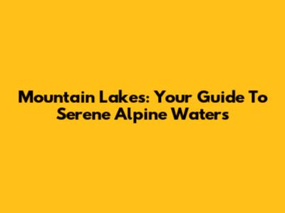Mountain Lakes: Your Guide To Serene Alpine Waters