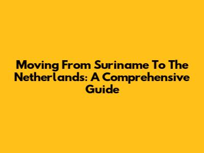 Moving From Suriname To The Netherlands: A Comprehensive Guide
