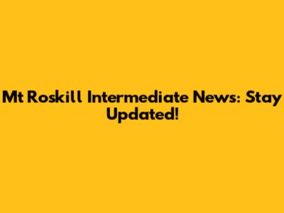 Mt Roskill Intermediate News: Stay Updated!
