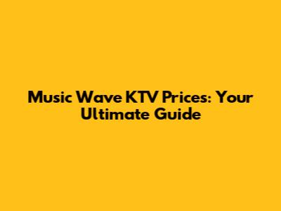 Music Wave KTV Prices: Your Ultimate Guide
