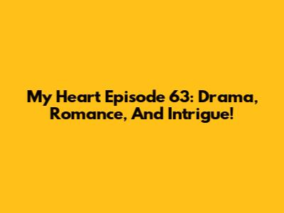 My Heart Episode 63: Drama, Romance, And Intrigue!