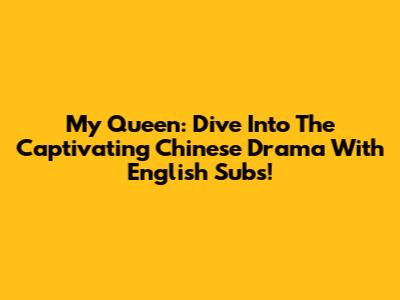 My Queen: Dive Into The Captivating Chinese Drama With English Subs!