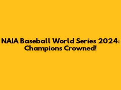 NAIA Baseball World Series 2024: Champions Crowned!