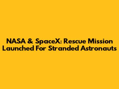 NASA & SpaceX: Rescue Mission Launched For Stranded Astronauts