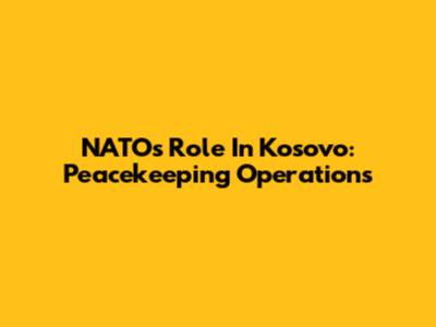 NATO's Role In Kosovo: Peacekeeping Operations