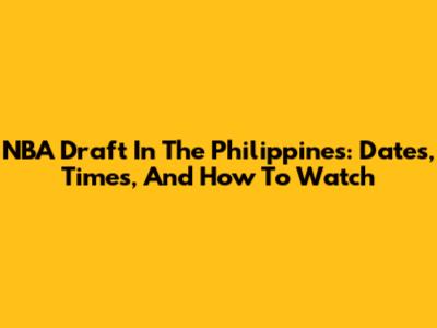 NBA Draft In The Philippines: Dates, Times, And How To Watch