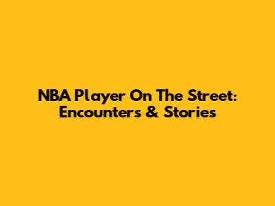 NBA Player On The Street: Encounters & Stories