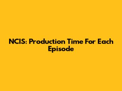 NCIS: Production Time For Each Episode
