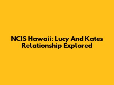 NCIS Hawaii: Lucy And Kate's Relationship Explored