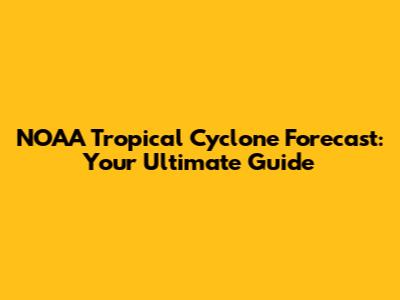 NOAA Tropical Cyclone Forecast: Your Ultimate Guide