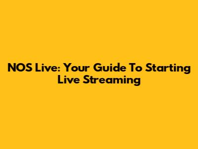 NOS Live: Your Guide To Starting Live Streaming