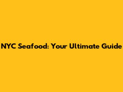 NYC Seafood: Your Ultimate Guide