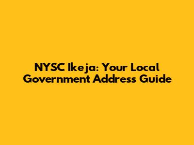 NYSC Ikeja: Your Local Government Address Guide