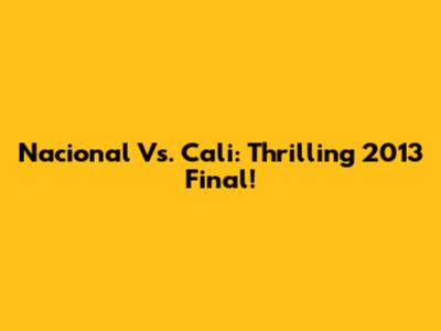 Nacional Vs. Cali: Thrilling 2013 Final!
