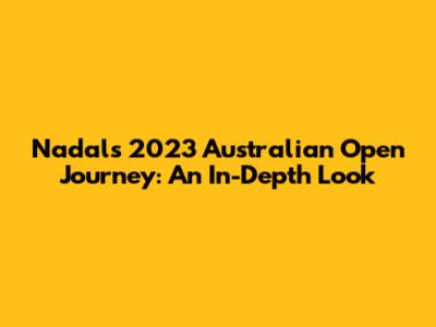 Nadal's 2023 Australian Open Journey: An In-Depth Look
