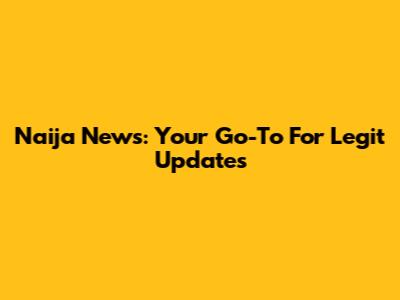 Naija News: Your Go-To For Legit Updates
