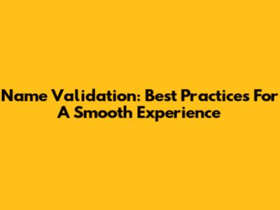 Name Validation: Best Practices For A Smooth Experience