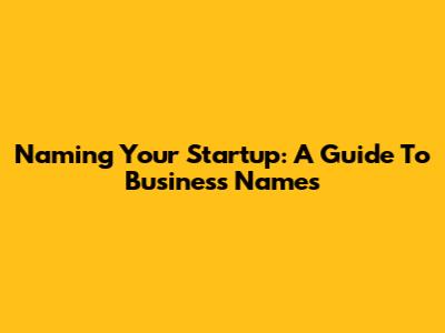 Naming Your Startup: A Guide To Business Names